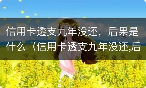 信用卡透支九年没还，后果是什么（信用卡透支九年没还,后果是什么呢）