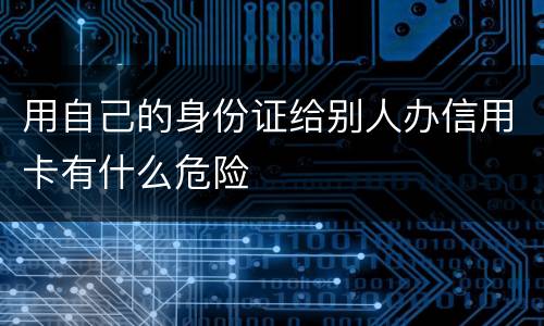 用自己的身份证给别人办信用卡有什么危险
