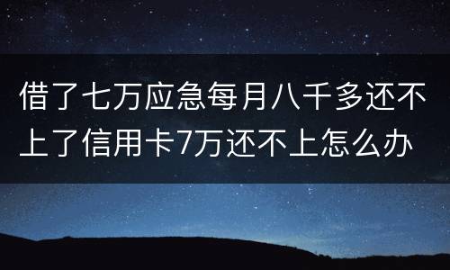 借了七万应急每月八千多还不上了信用卡7万还不上怎么办