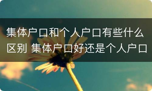 集体户口和个人户口有些什么区别 集体户口好还是个人户口好