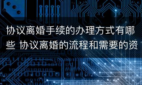 协议离婚手续的办理方式有哪些 协议离婚的流程和需要的资料