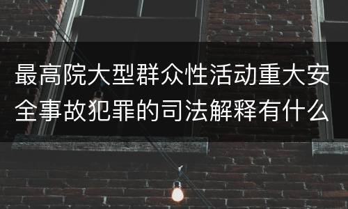 最高院大型群众性活动重大安全事故犯罪的司法解释有什么内容