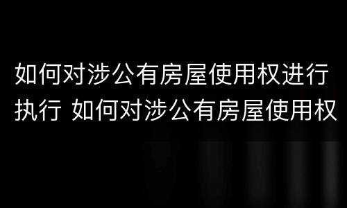 如何对涉公有房屋使用权进行执行 如何对涉公有房屋使用权进行执行