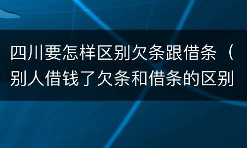四川要怎样区别欠条跟借条（别人借钱了欠条和借条的区别）