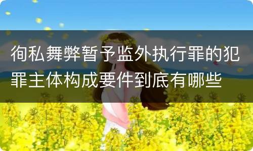 徇私舞弊暂予监外执行罪的犯罪主体构成要件到底有哪些