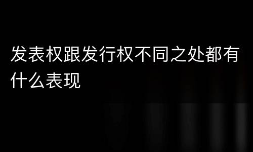 发表权跟发行权不同之处都有什么表现