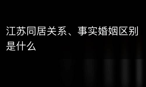 江苏同居关系、事实婚姻区别是什么