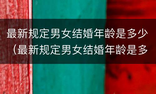最新规定男女结婚年龄是多少（最新规定男女结婚年龄是多少年）