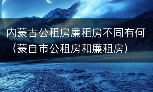 内蒙古公租房廉租房不同有何（蒙自市公租房和廉租房）