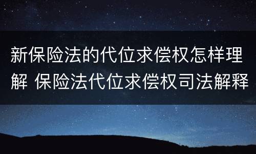 新保险法的代位求偿权怎样理解 保险法代位求偿权司法解释