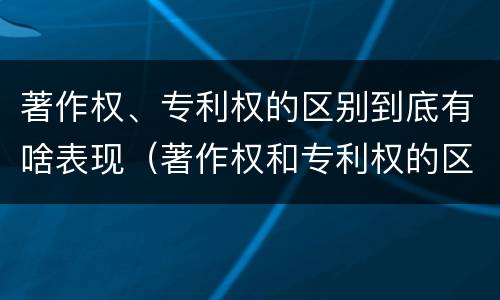 著作权、专利权的区别到底有啥表现（著作权和专利权的区别和联系）