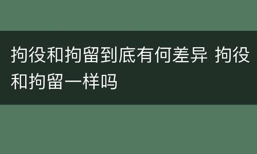 拘役和拘留到底有何差异 拘役和拘留一样吗