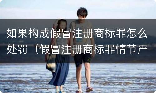 如果构成假冒注册商标罪怎么处罚（假冒注册商标罪情节严重）