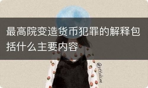最高院变造货币犯罪的解释包括什么主要内容
