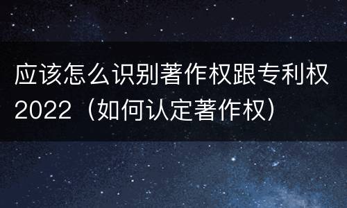 应该怎么识别著作权跟专利权2022（如何认定著作权）