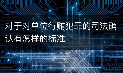对于对单位行贿犯罪的司法确认有怎样的标准