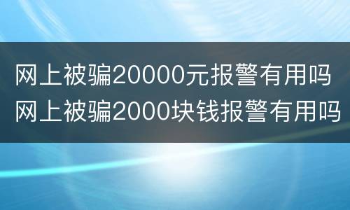 网上被骗20000元报警有用吗 网上被骗2000块钱报警有用吗