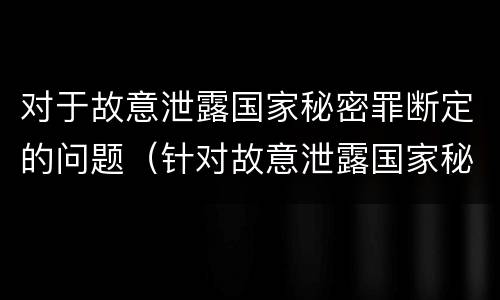 对于故意泄露国家秘密罪断定的问题（针对故意泄露国家秘密罪）