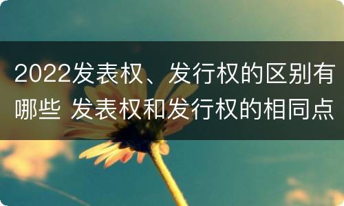 2022发表权、发行权的区别有哪些 发表权和发行权的相同点