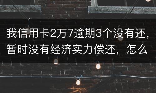 我信用卡2万7逾期3个没有还，暂时没有经济实力偿还，怎么办，银行说要报案