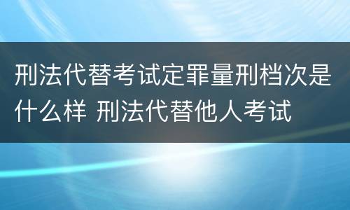 刑法代替考试定罪量刑档次是什么样 刑法代替他人考试