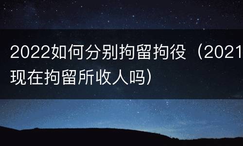 2022如何分别拘留拘役（2021现在拘留所收人吗）