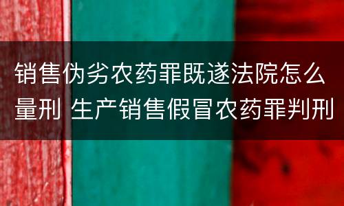 销售伪劣农药罪既遂法院怎么量刑 生产销售假冒农药罪判刑案例