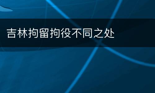 吉林拘留拘役不同之处