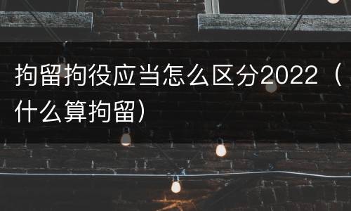 拘留拘役应当怎么区分2022（什么算拘留）