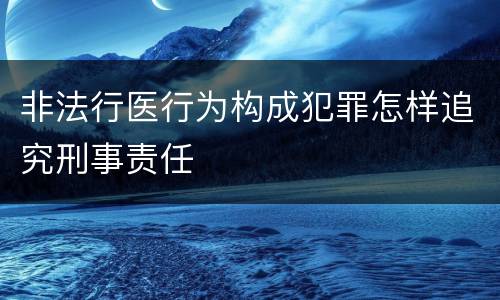 非法行医行为构成犯罪怎样追究刑事责任
