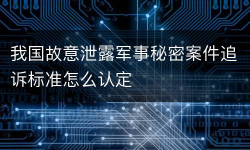我国故意泄露军事秘密案件追诉标准怎么认定