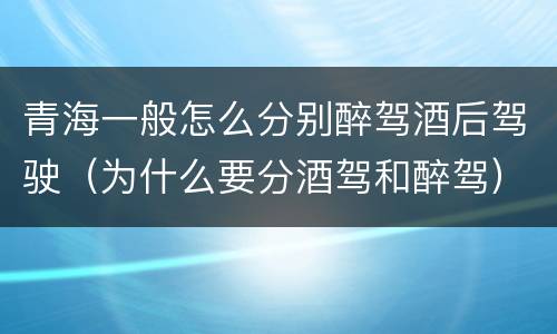 青海一般怎么分别醉驾酒后驾驶（为什么要分酒驾和醉驾）