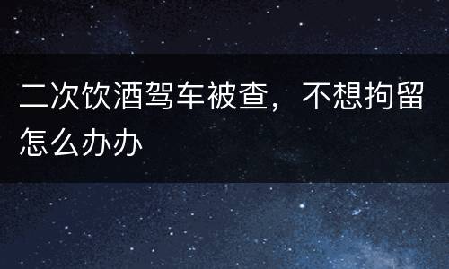 二次饮酒驾车被查，不想拘留怎么办办