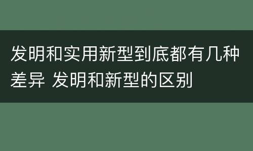 发明和实用新型到底都有几种差异 发明和新型的区别