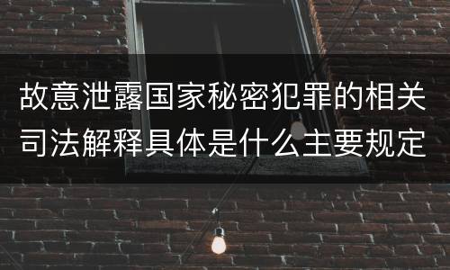 故意泄露国家秘密犯罪的相关司法解释具体是什么主要规定