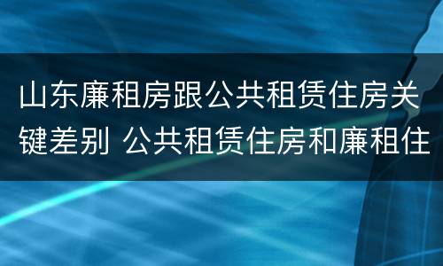 山东廉租房跟公共租赁住房关键差别 公共租赁住房和廉租住房的区别