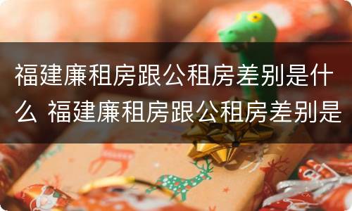 福建廉租房跟公租房差别是什么 福建廉租房跟公租房差别是什么呢