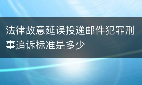 法律故意延误投递邮件犯罪刑事追诉标准是多少