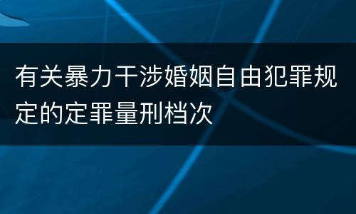 有关暴力干涉婚姻自由犯罪规定的定罪量刑档次