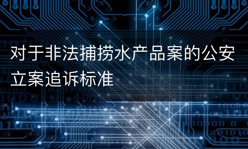 对于非法捕捞水产品案的公安立案追诉标准