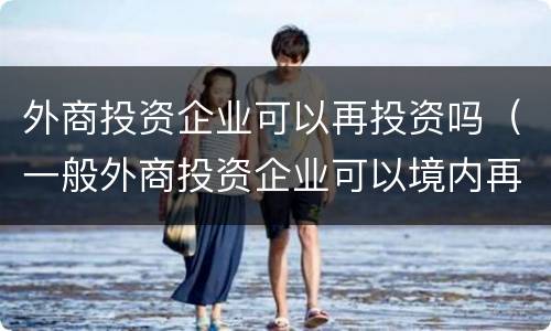 外商投资企业可以再投资吗（一般外商投资企业可以境内再投资）