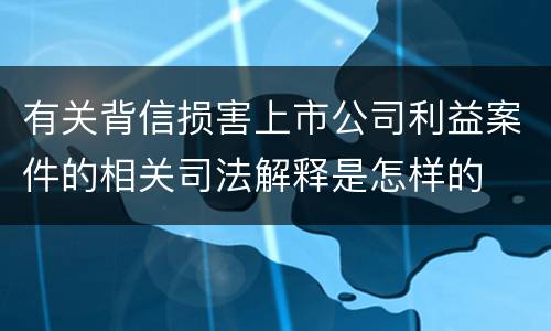 有关背信损害上市公司利益案件的相关司法解释是怎样的
