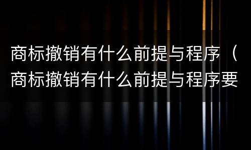商标撤销有什么前提与程序（商标撤销有什么前提与程序要求）