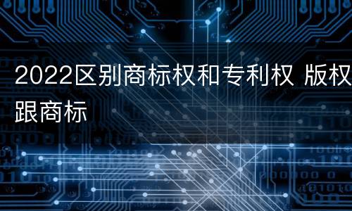 2022区别商标权和专利权 版权跟商标