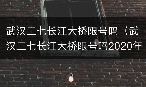 武汉二七长江大桥限号吗（武汉二七长江大桥限号吗2020年）