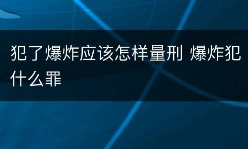 犯了爆炸应该怎样量刑 爆炸犯什么罪