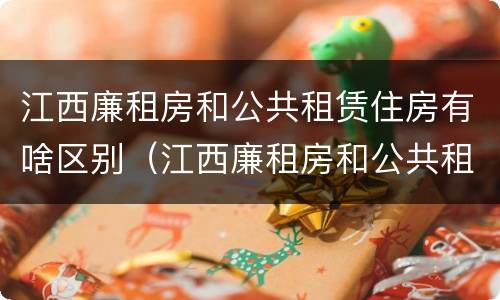 江西廉租房和公共租赁住房有啥区别（江西廉租房和公共租赁住房有啥区别吗）