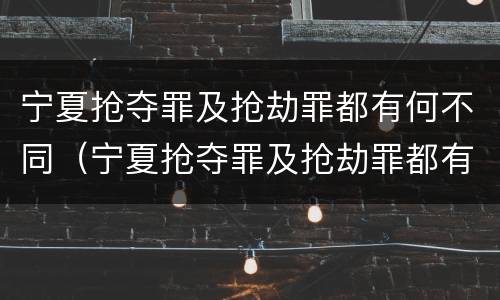 宁夏抢夺罪及抢劫罪都有何不同（宁夏抢夺罪及抢劫罪都有何不同之处）