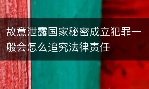 故意泄露国家秘密成立犯罪一般会怎么追究法律责任