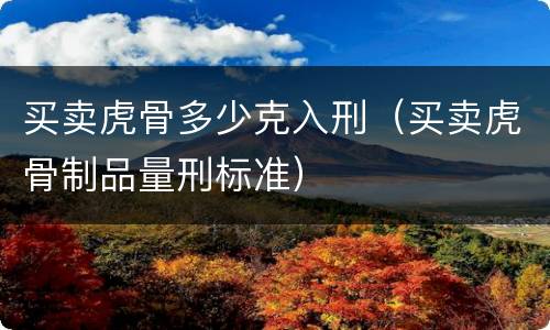 买卖虎骨多少克入刑（买卖虎骨制品量刑标准）